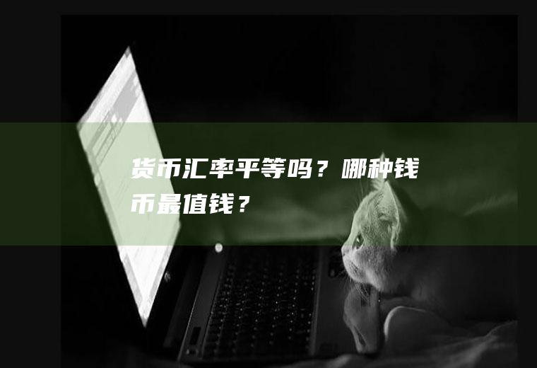 货币汇率平等吗？哪种钱币最值钱？