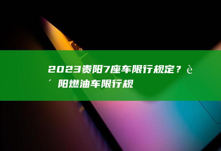 2023贵阳7座车限行规定？贵阳燃油车限行规定？