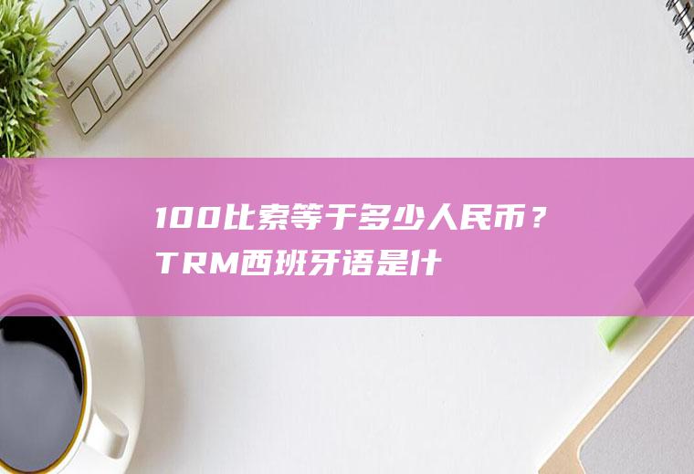 100比索等于多少人民币？TRM西班牙语是什么意思？