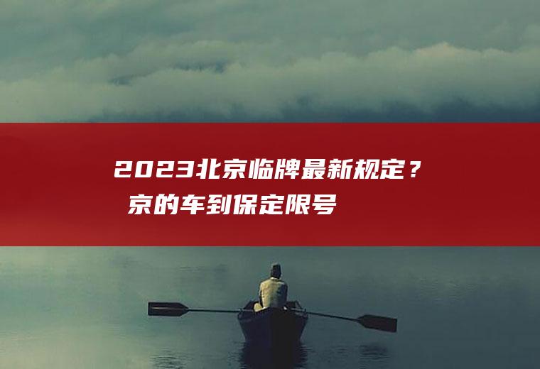 2023北京临牌最新规定？北京的车到保定限号吗？