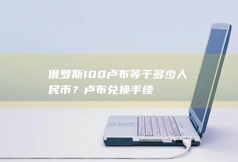 俄罗斯100卢布等于多少人民币？卢布兑换手续费？