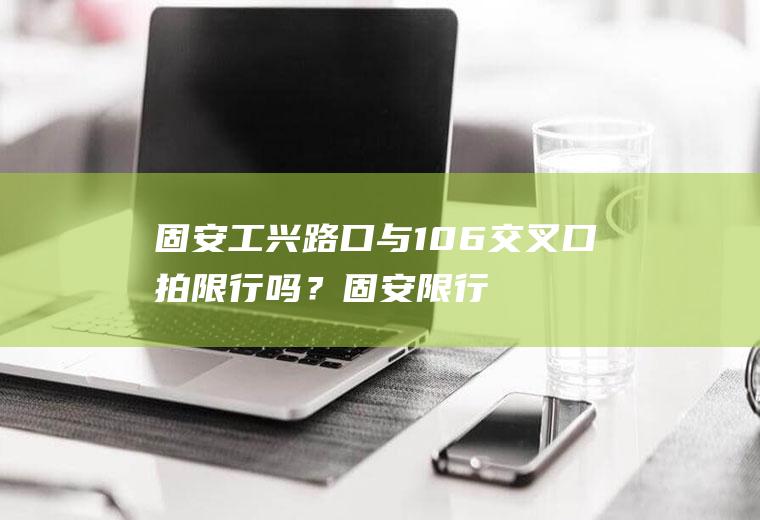 固安工兴路口与106交叉口拍限行吗？固安限行区域抓拍地点？