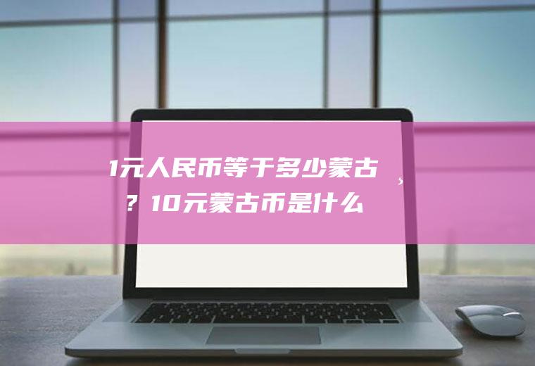 1元人民币等于多少蒙古币？10元蒙古币是什么样子的？蒙币跟人民币汇率是多少？