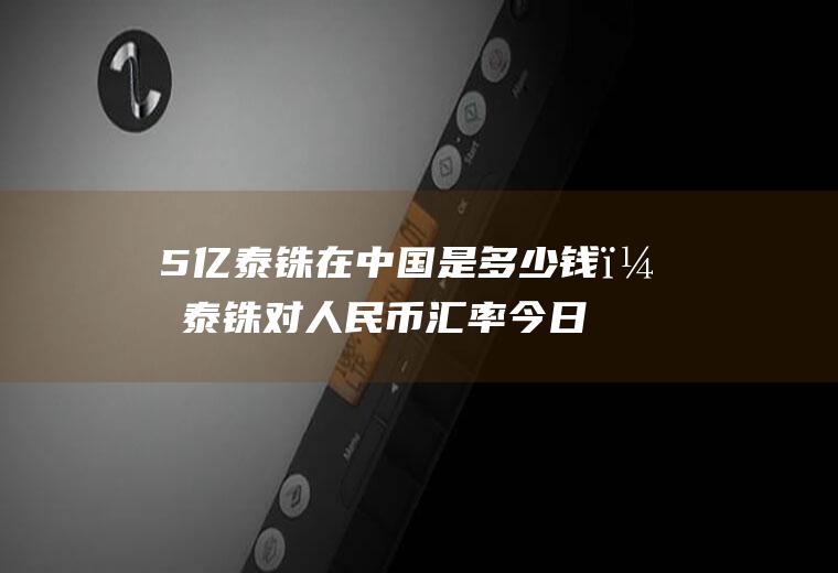 5亿泰铢在中国是多少钱？泰铢对人民币汇率今日