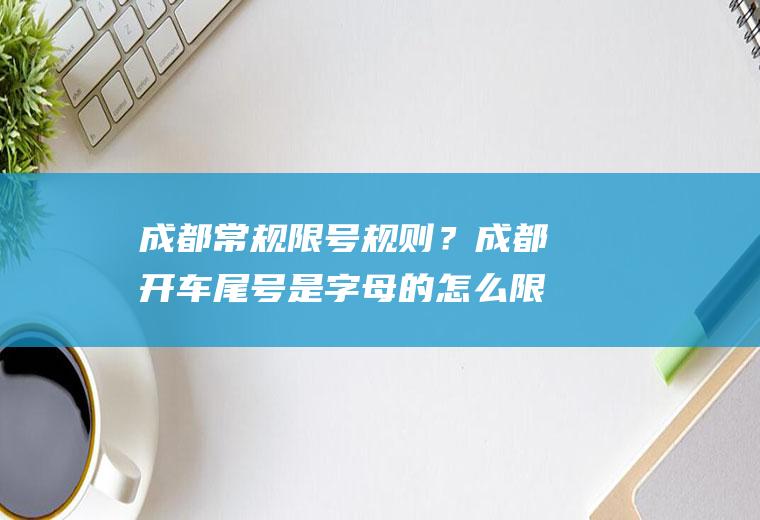 成都常规限号规则？成都开车尾号是字母的怎么限号？