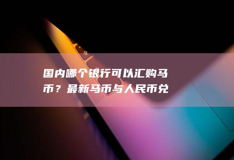 国内哪个银行可以汇购马币？最新马币与人民币兑换率是多少？