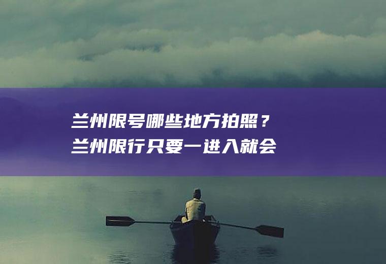 兰州限号哪些地方拍照？兰州限行只要一进入就会被拍吗？