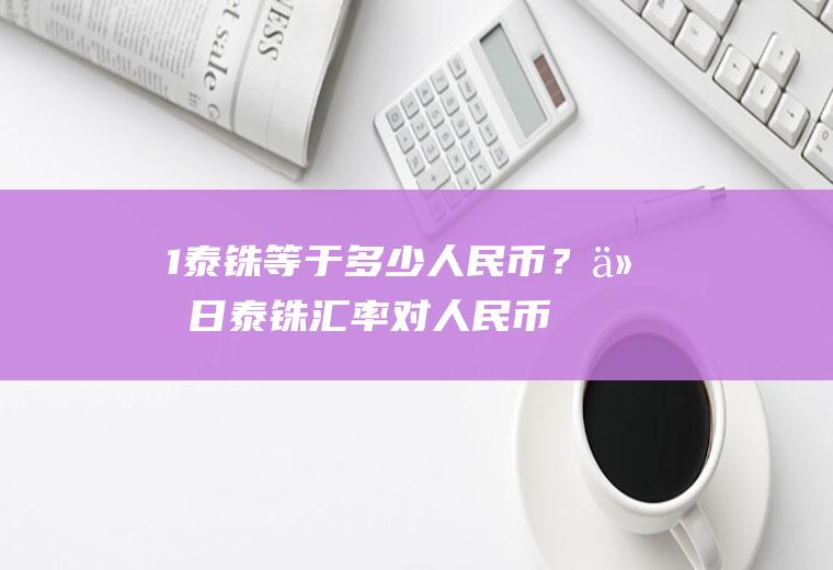 1泰铢等于多少人民币？今日泰铢汇率对人民币