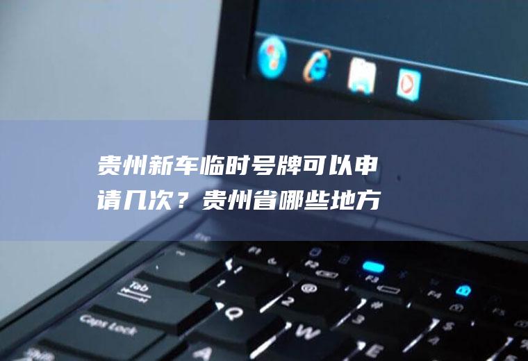 贵州新车临时号牌可以申请几次？贵州省哪些地方可以异地提档？