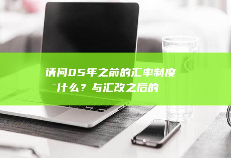 请问05年之前的汇率制度是什么？与汇改之后的制度有什么不同？两者的汇率是怎么变化的？拜托各位了3Q？人民币兑美元是指什么？