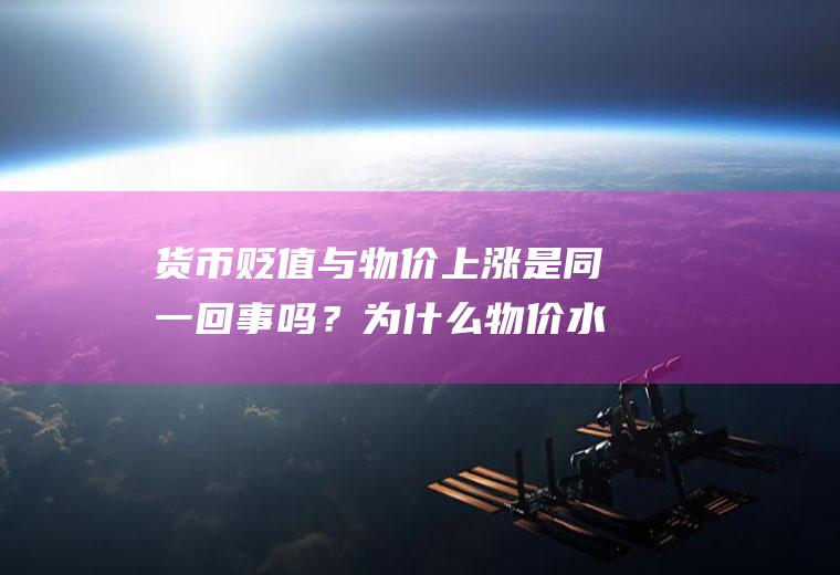 货币贬值与物价上涨是同一回事吗？为什么物价水平上升了，反而实际汇率上升了？