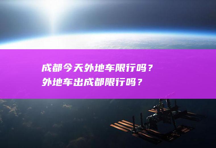 成都今天外地车限行吗？外地车出成都限行吗？