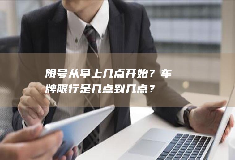 限号从早上几点开始？车牌限行是几点到几点？