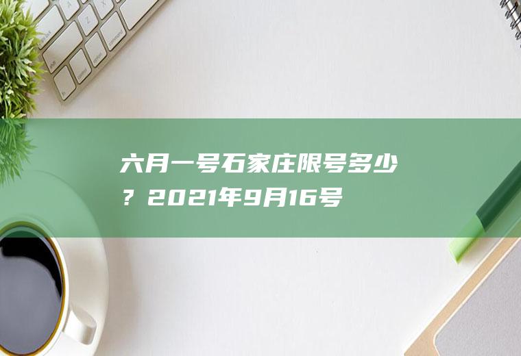 六月一号石家庄限号多少？2021年9月16号石家庄车辆限号多少？