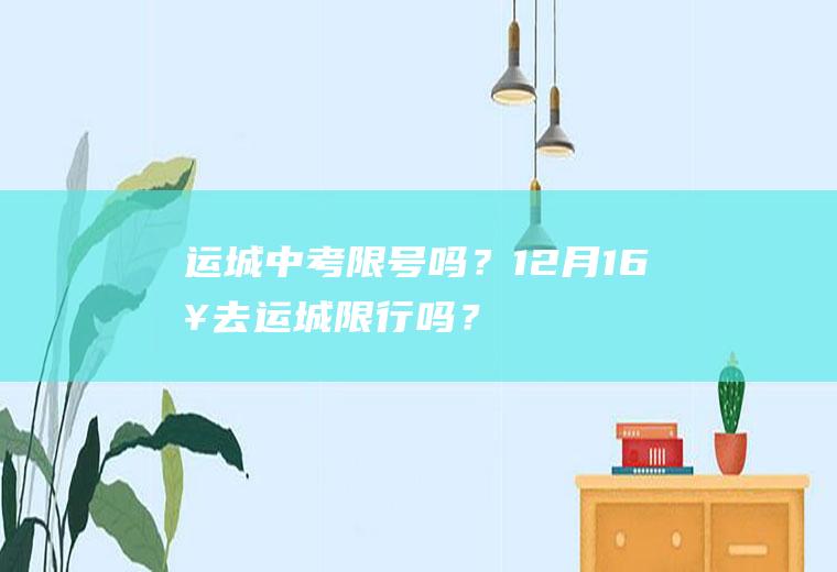 运城中考限号吗？12月16日去运城限行吗？