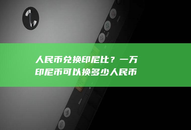 人民币兑换印尼比？一万印尼币可以换多少人民币？