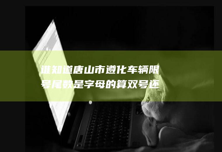 谁知道唐山市遵化车辆限号尾数是字母的算双号还是算单号？遵化限行