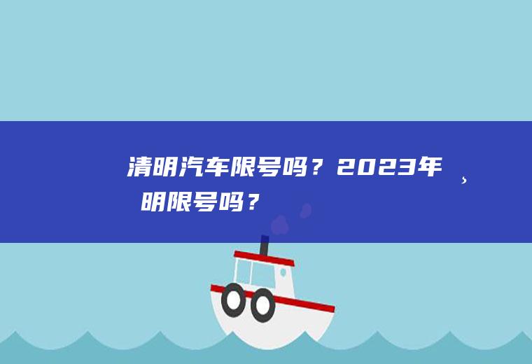 清明汽车限号吗？2023年清明限号吗？