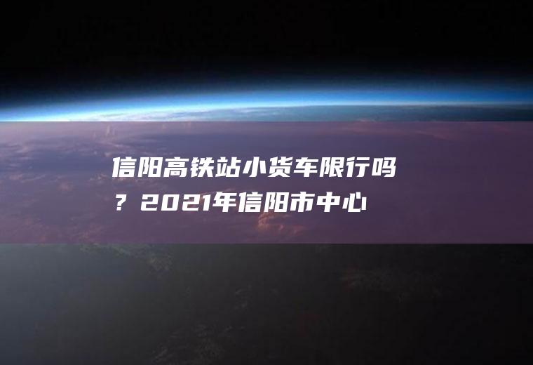 信阳高铁站小货车限行吗？2021年信阳市中心城市限号吗？