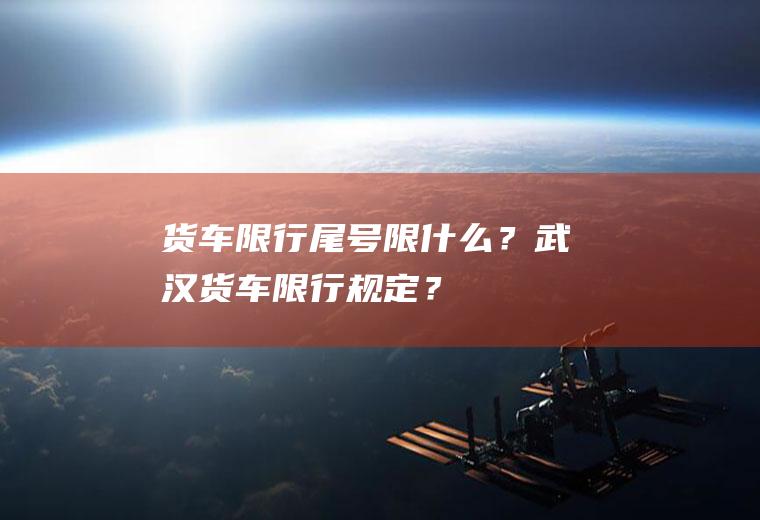 货车限行尾号限什么？武汉货车限行规定？