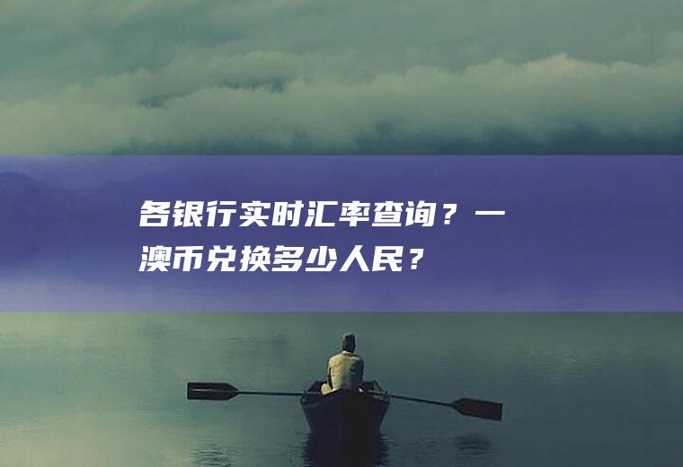 各银行实时汇率查询？一澳币兑换多少人民？