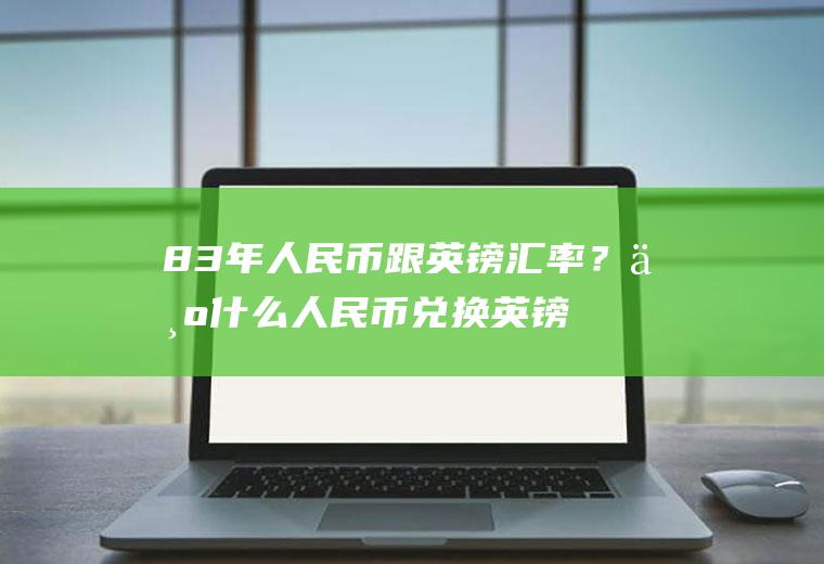 83年人民币跟英镑汇率？为什么人民币兑换英镑和英镑兑换人民币的汇率不一样？