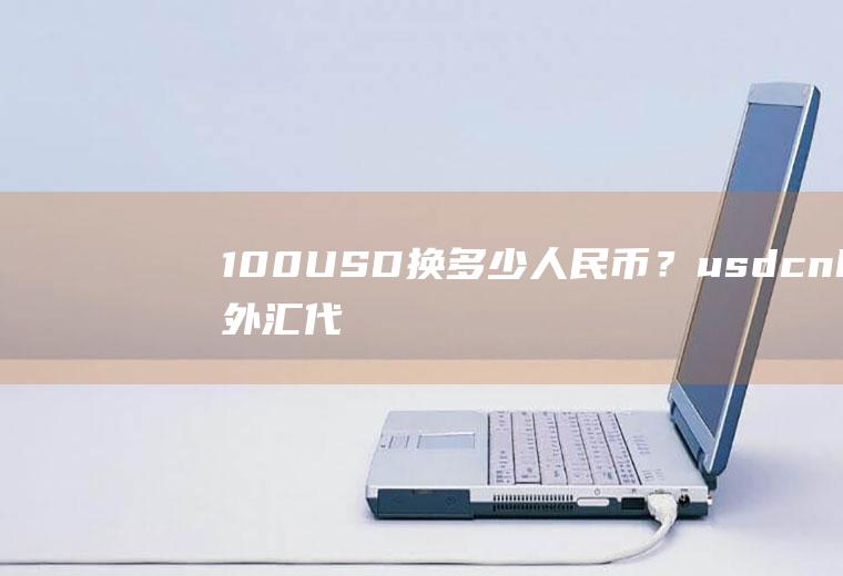 100USD换多少人民币？usdcnh外汇代表什么？