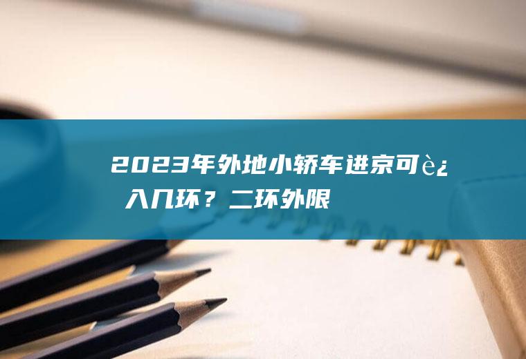 2023年外地小轿车进京可进入几环？二环外限号吗？