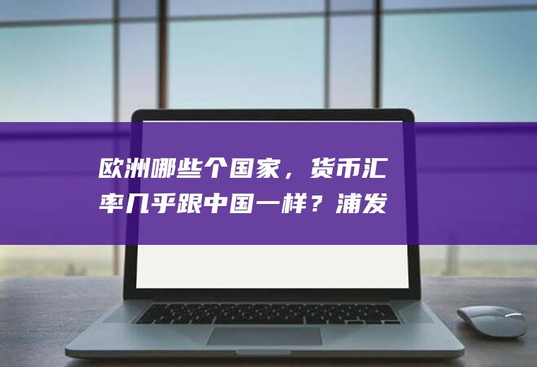 欧洲哪些个国家，货币汇率几乎跟中国一样？浦发银行外汇牌价？