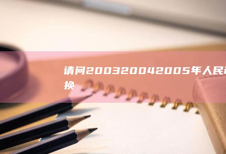 请问2003、2004、2005年人民币兑换美元汇率？2007年到2010年每年美元兑人民币平均汇率是多少？