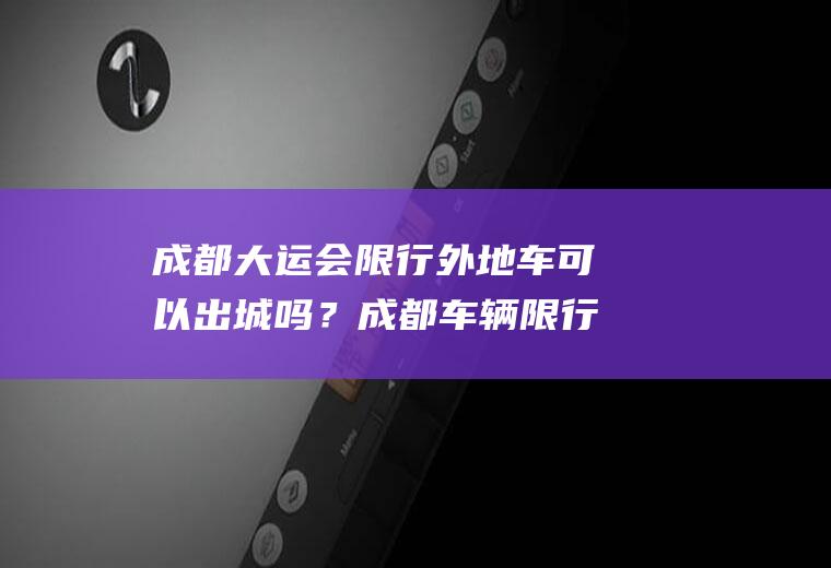 成都大运会限行外地车可以出城吗？成都车辆限行怎么出城？