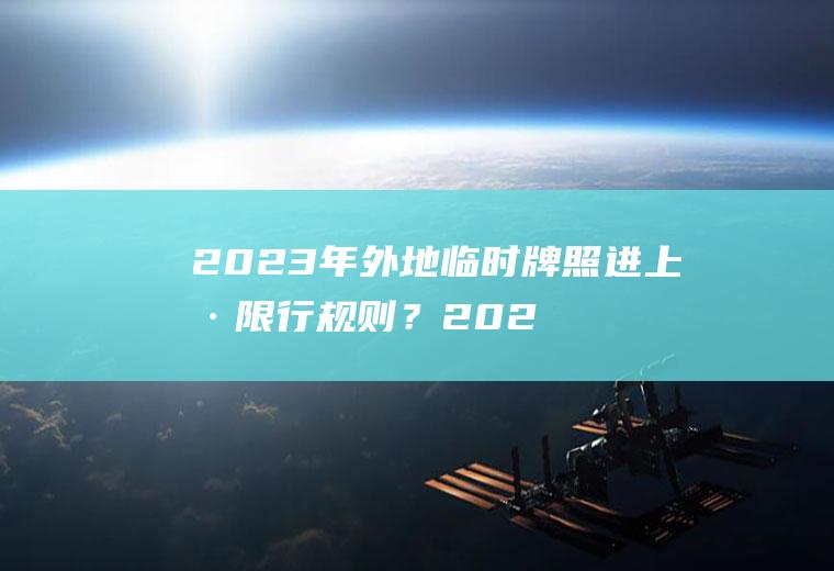 2023年外地临时牌照进上海限行规则？2021上海临牌限制行驶区域？