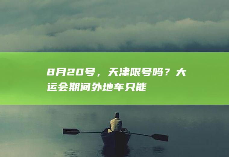 8月20号，天津限号吗？大运会期间外地车只能20点以后通行吗？