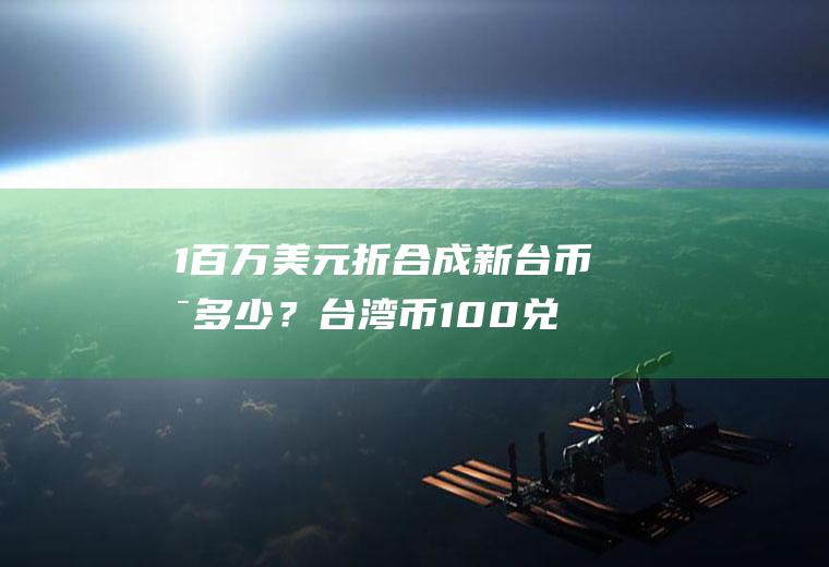 1百万美元折合成新台币是多少？台湾币100兑人民币多少？