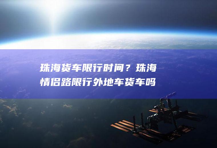 珠海货车限行时间？珠海情侣路限行外地车货车吗？