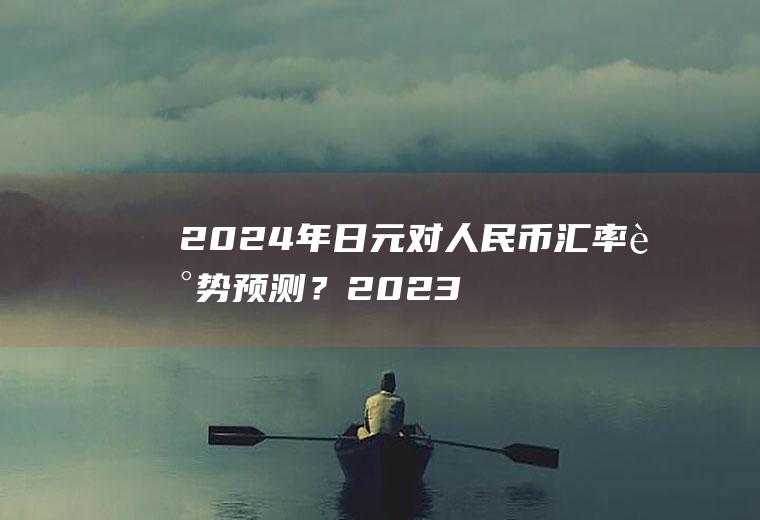 2024年日元对人民币汇率走势预测？2023日元汇率