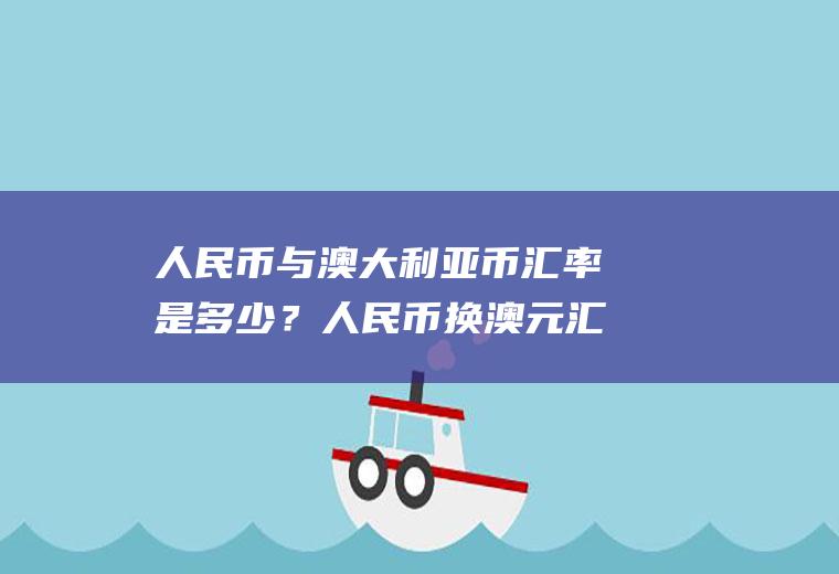 人民币与澳大利亚币汇率是多少？人民币换澳元汇率