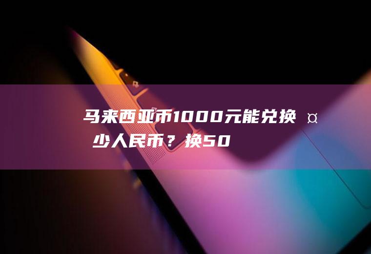 马来西亚币1000元能兑换多少人民币？换500元马来西亚币=多少人民币？