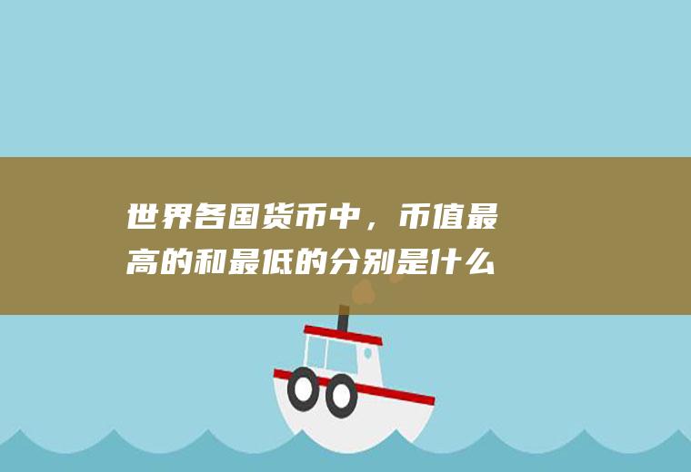 世界各国货币中，币值最高的和最低的分别是什么货币？汇率低的国家