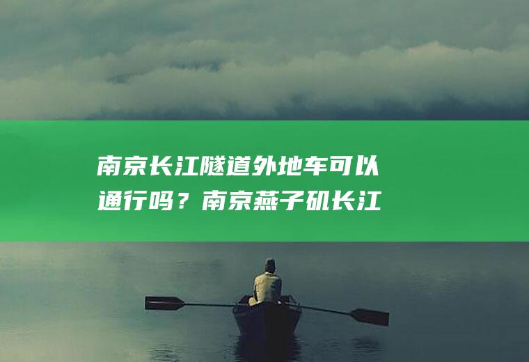 南京长江隧道外地车可以通行吗？南京燕子矶长江隧道限外地牌吗？