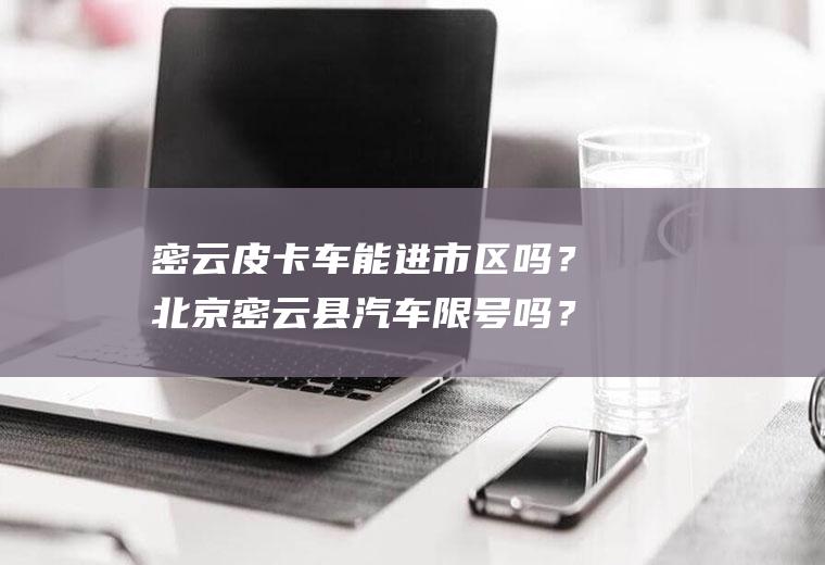 密云皮卡车能进市区吗？北京密云县汽车限号吗？