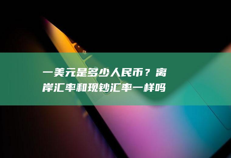 一美元是多少人民币？离岸汇率和现钞汇率一样吗？