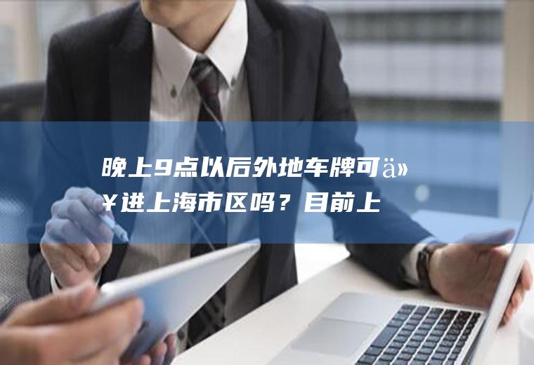 晚上9点以后外地车牌可以进上海市区吗？目前上海高架外牌限行时间段？