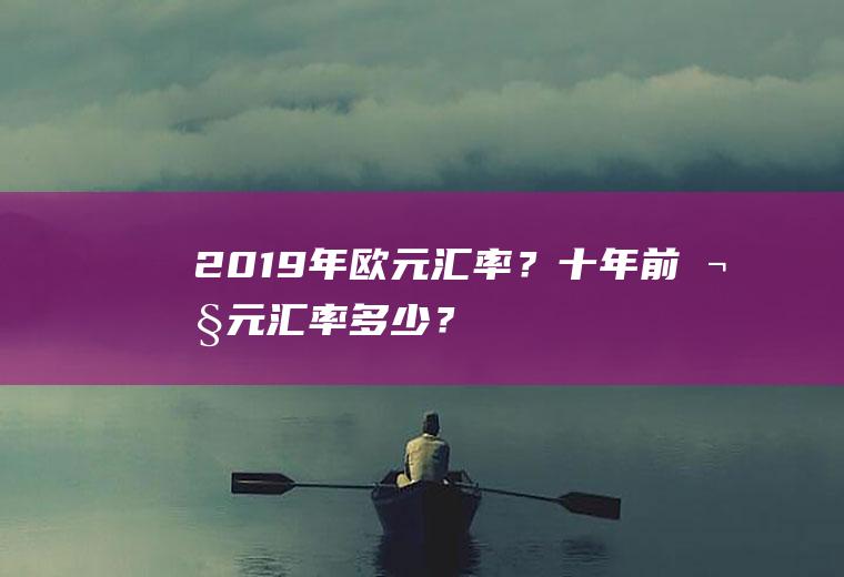 2019年欧元汇率？十年前欧元汇率多少？