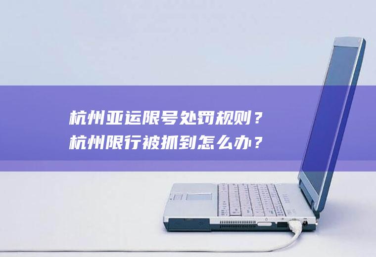 杭州亚运限号处罚规则？杭州限行被抓到怎么办？