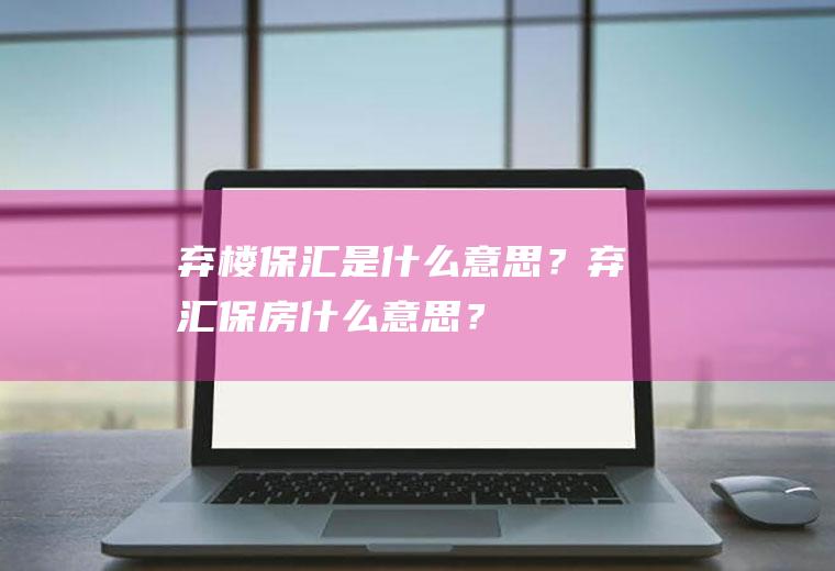 弃楼保汇是什么意思？弃汇保房什么意思？