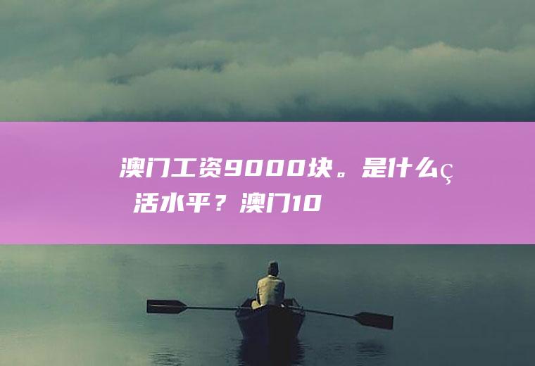 澳门工资9000块。是什么生活水平？澳门1000元换人民币多少元？