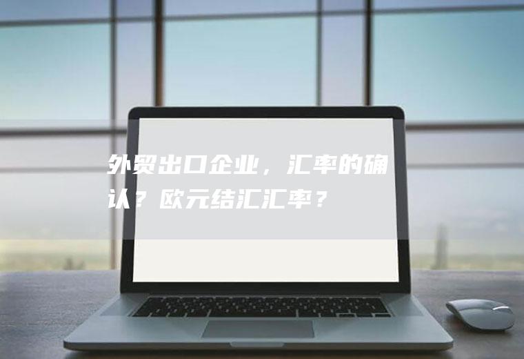 外贸出口企业，汇率的确认？欧元结汇汇率？