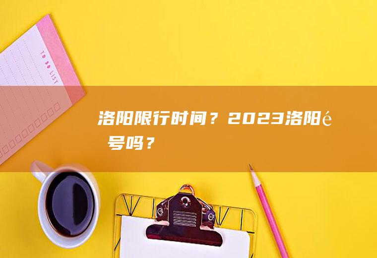 洛阳限行时间？2023洛阳限号吗？