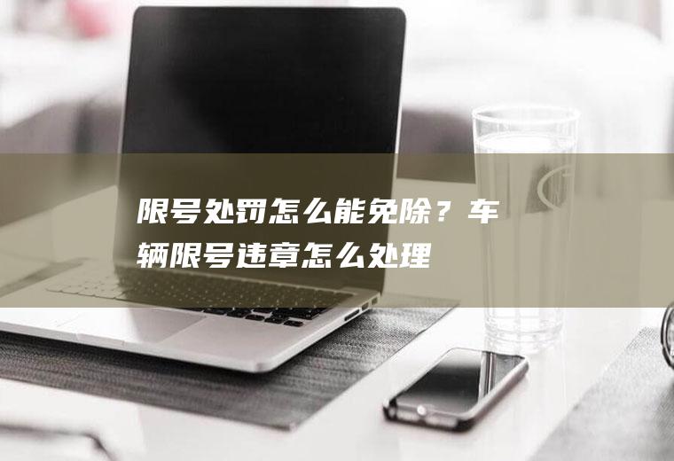 限号处罚怎么能免除？车辆限号违章怎么处理